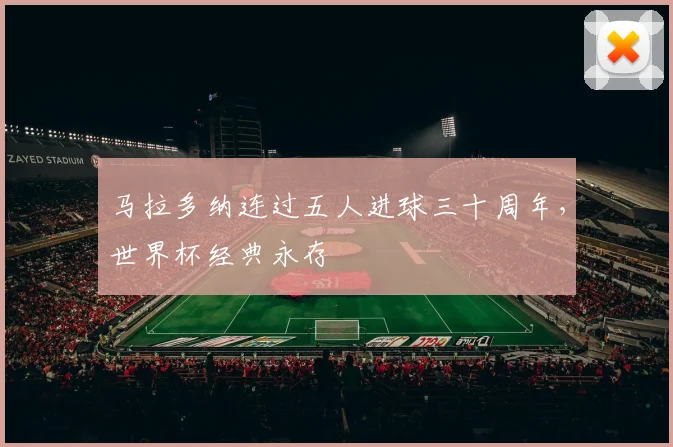 马拉多纳连过五人进球三十周年,世界杯经典永存