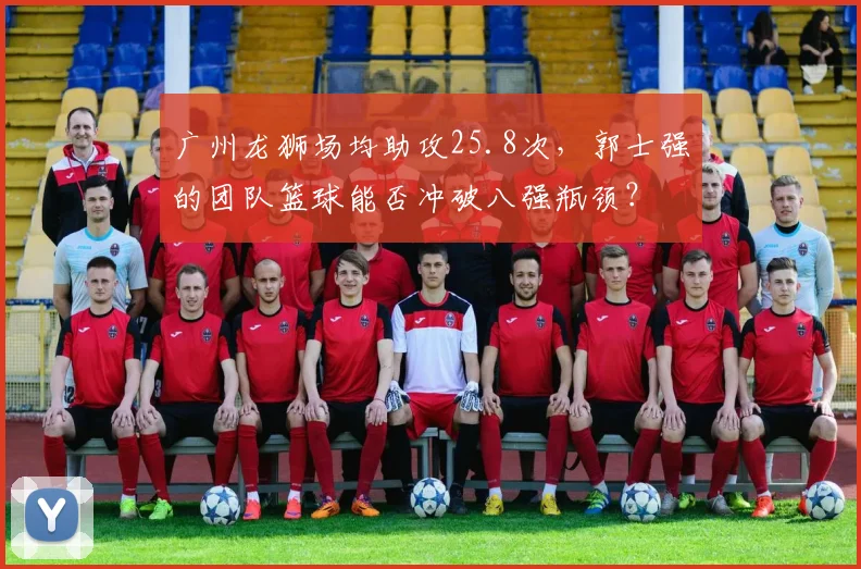 广州龙狮场均助攻25.8次，郭士强的团队篮球能否冲破八强瓶颈？