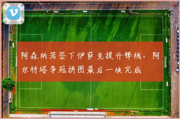 阿森纳若签下伊萨克提升锋线,阿尔特塔争冠拼图最后一块完成