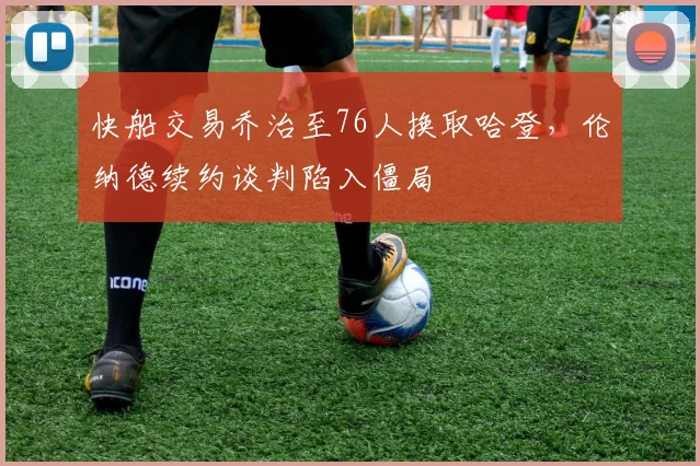 快船交易乔治至76人换取哈登，伦纳德续约谈判陷入僵局