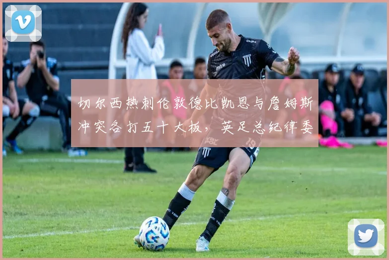 切尔西热刺伦敦德比凯恩与詹姆斯冲突各打五十大板，英足总纪律委员会处罚标准受质疑