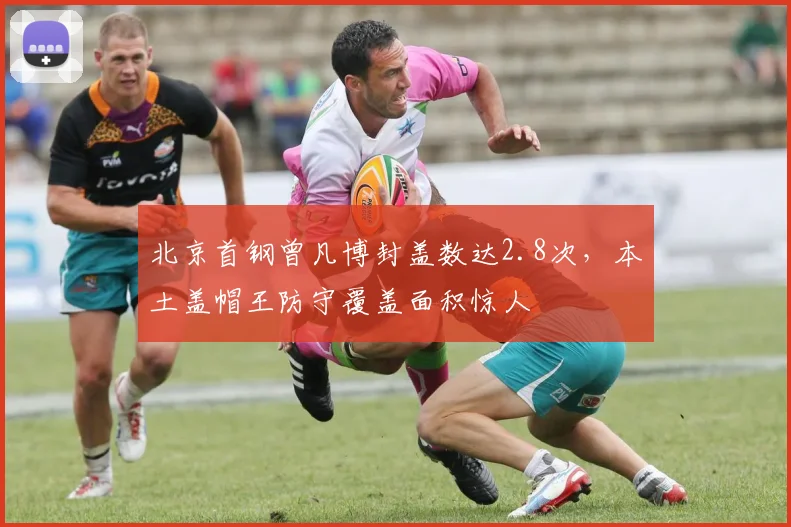 北京首钢曾凡博封盖数达2.8次,本土盖帽王防守覆盖面积惊人