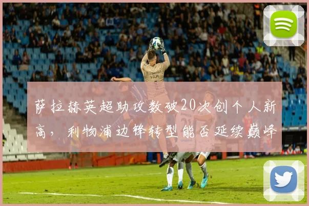 萨拉赫英超助攻数破20次创个人新高,利物浦边锋转型能否延续巅峰?