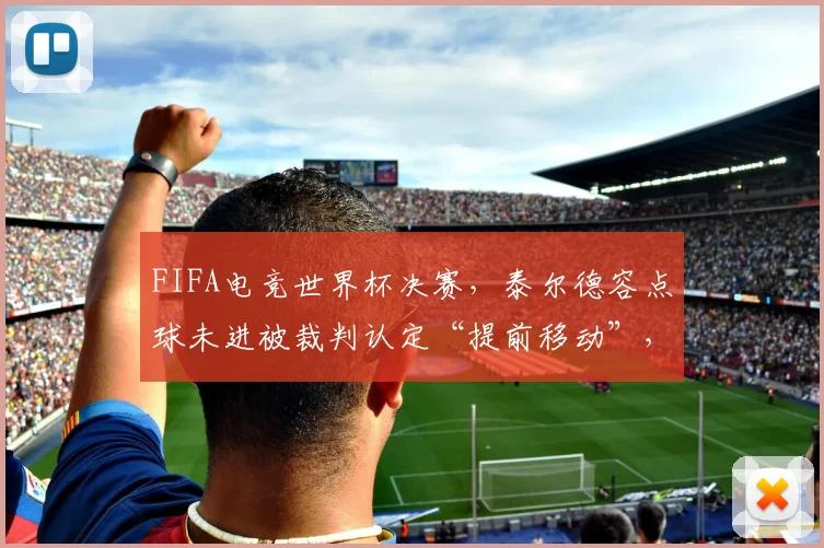 FIFA电竞世界杯决赛，泰尔德容点球未进被裁判认定“提前移动”，对手怒斥规则模糊
