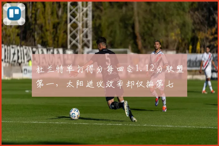杜兰特单打得分每回合1.12分联盟第一，太阳进攻效率却仅排第七