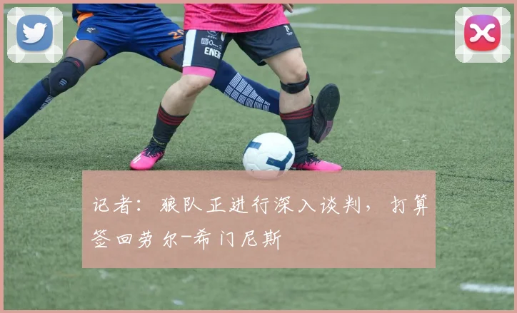 记者:狼队正进行深入谈判,打算签回劳尔-希门尼斯