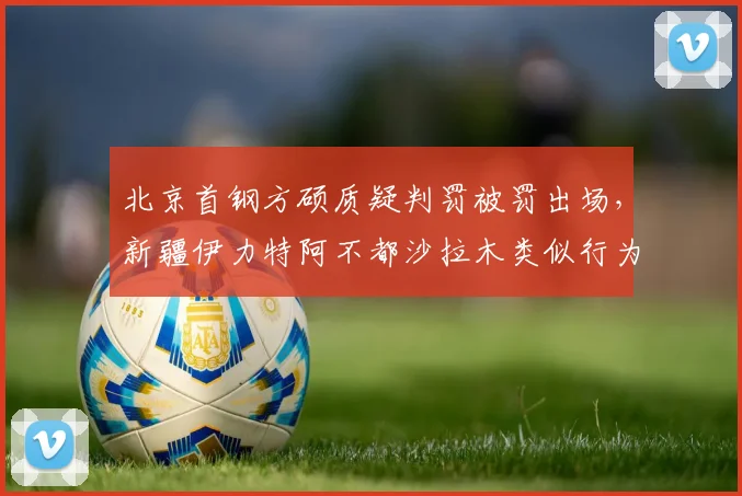 北京首钢方硕质疑判罚被罚出场,新疆伊力特阿不都沙拉木类似行为仅获警告